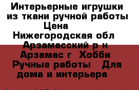 Интерьерные игрушки из ткани ручной работы › Цена ­ 200 - Нижегородская обл., Арзамасский р-н, Арзамас г. Хобби. Ручные работы » Для дома и интерьера   
